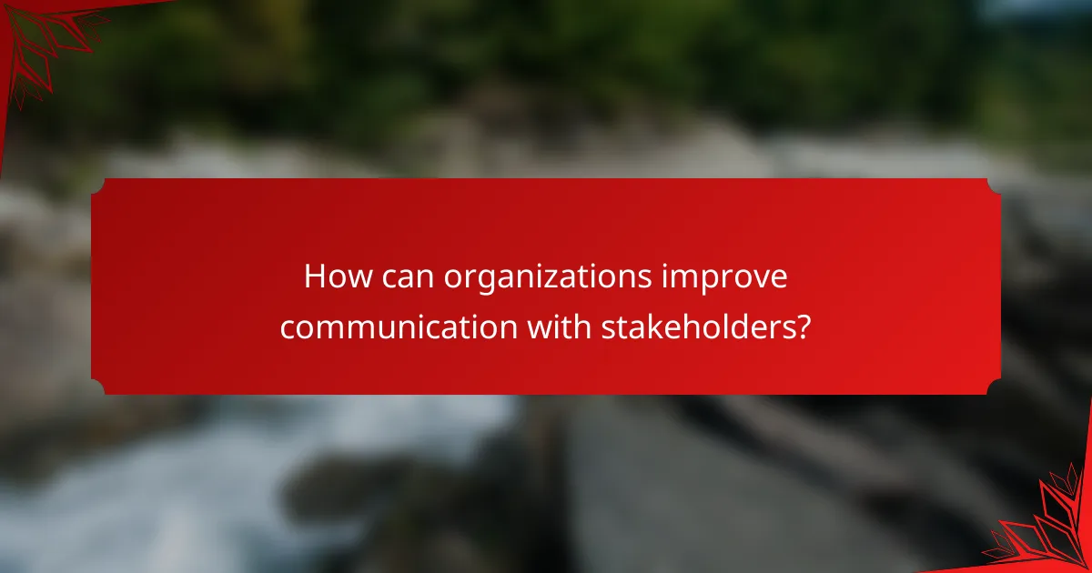 How can organizations improve communication with stakeholders?