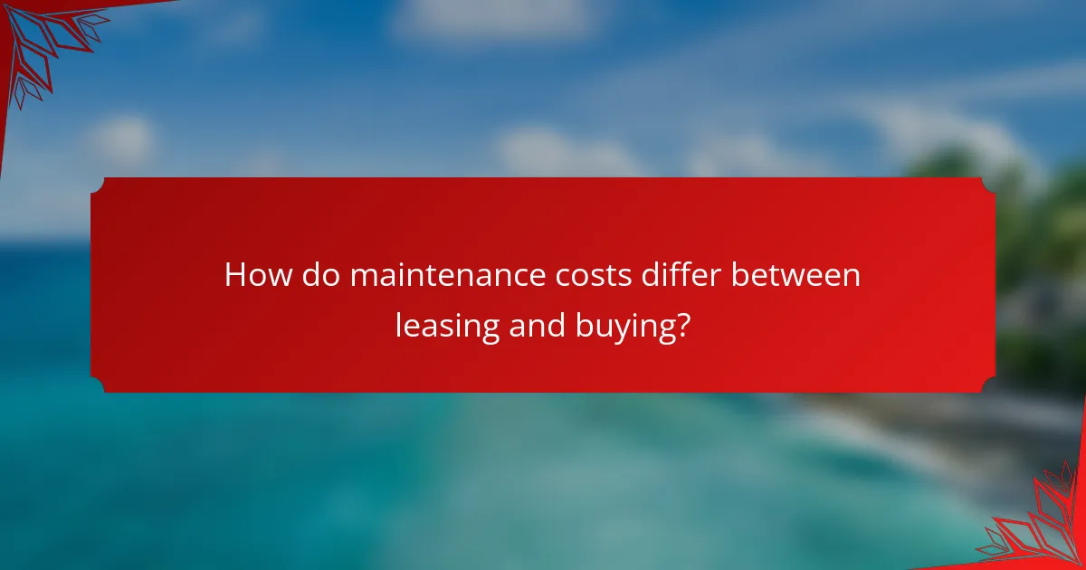 How do maintenance costs differ between leasing and buying?