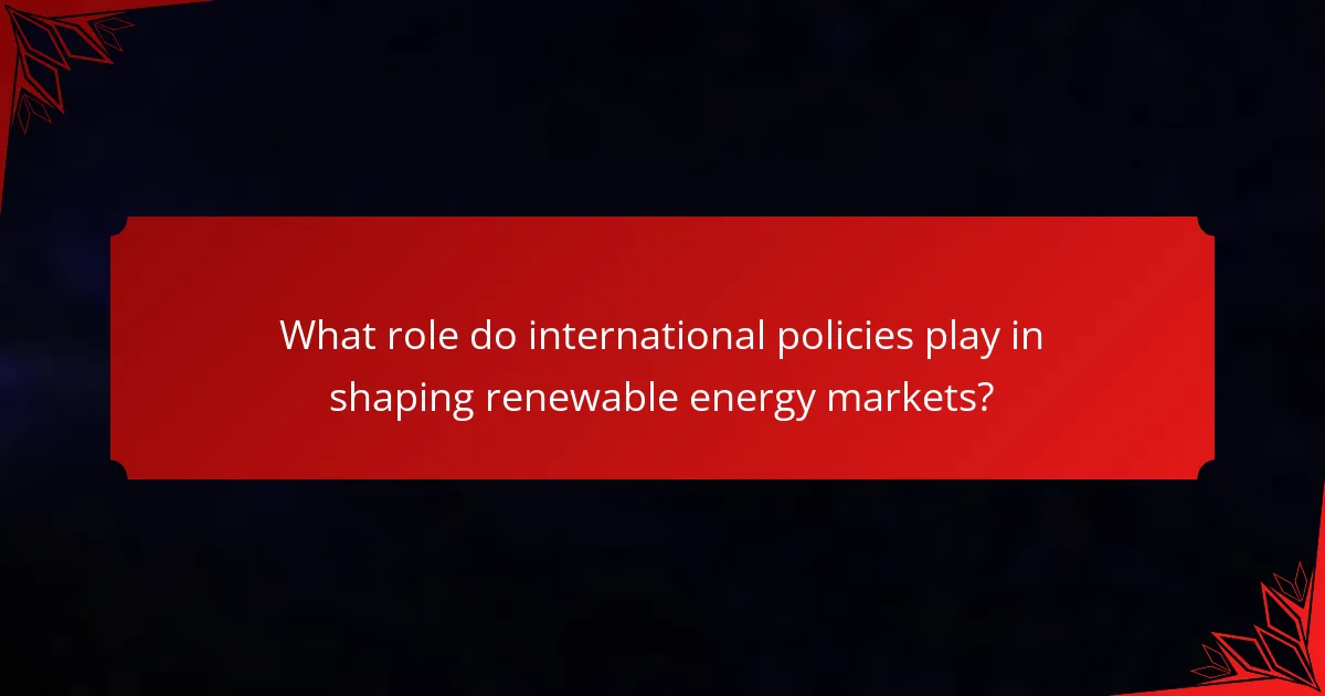 What role do international policies play in shaping renewable energy markets?